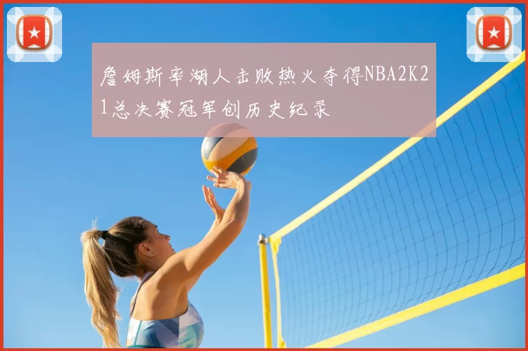 詹姆斯率湖人击败热火夺得NBA2K21总决赛冠军创历史纪录