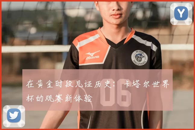 在黄金时段见证历史:卡塔尔世界杯的观赛新体验