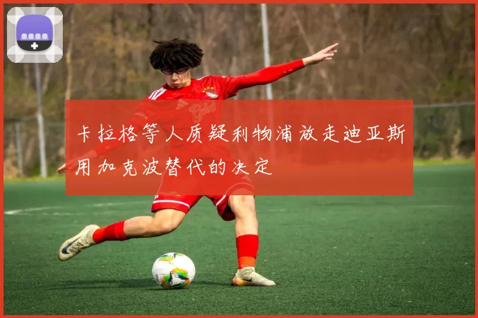 卡拉格等人质疑利物浦放走迪亚斯用加克波替代的决定
