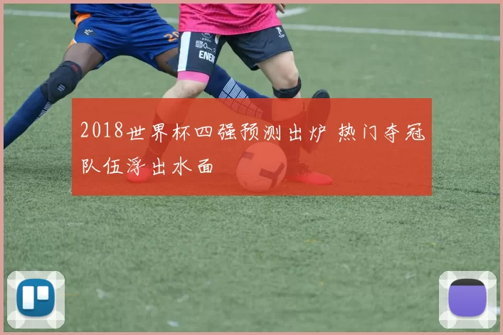 2018世界杯四强预测出炉 热门夺冠队伍浮出水面