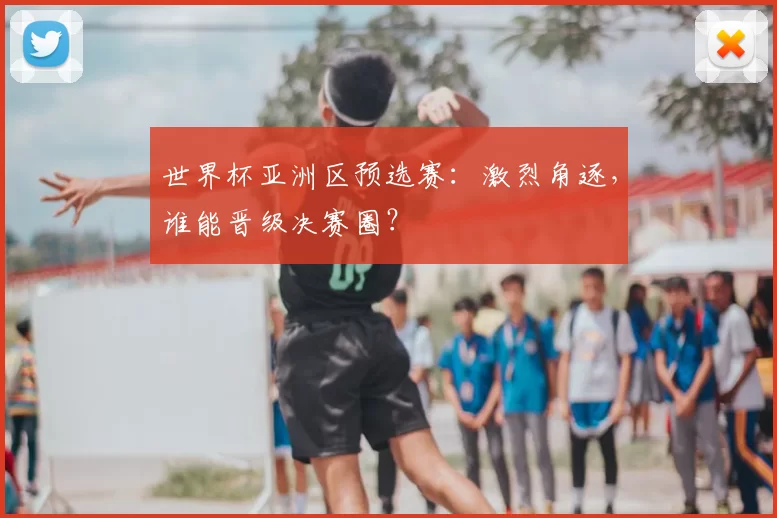 世界杯亚洲区预选赛：激烈角逐，谁能晋级决赛圈？