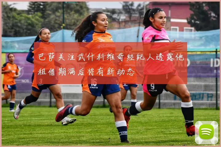 巴萨关注武什科维奇经纪人透露他租借期满后将有新动态