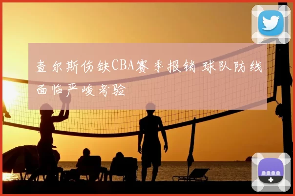查尔斯伤缺CBA赛季报销 球队防线面临严峻考验