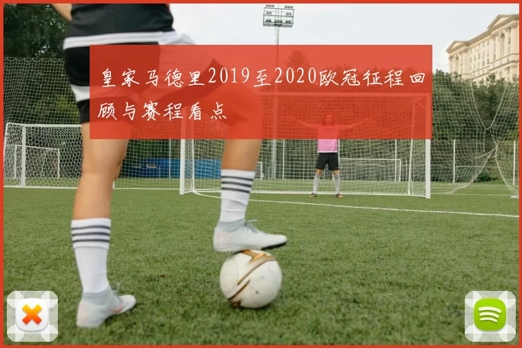 皇家马德里2019至2020欧冠征程回顾与赛程看点