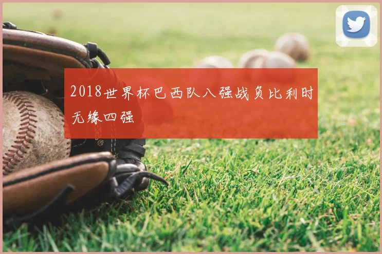 2018世界杯巴西队八强战负比利时无缘四强