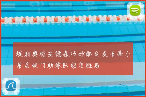 埃利奥特安德森巧妙配合麦卡蒂小角度破门助球队锁定胜局