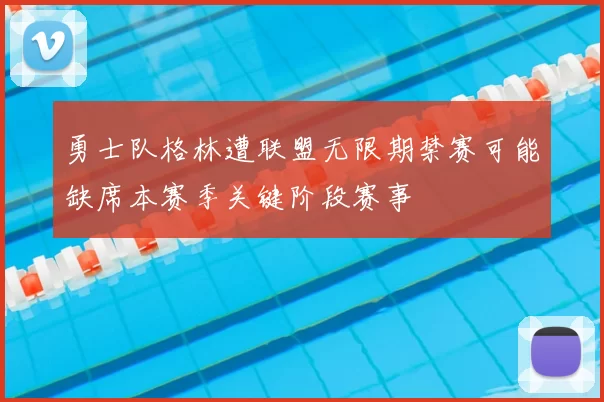 勇士队格林遭联盟无限期禁赛可能缺席本赛季关键阶段赛事