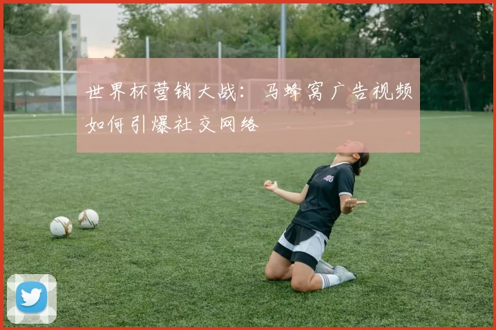 世界杯营销大战：马蜂窝广告视频如何引爆社交网络