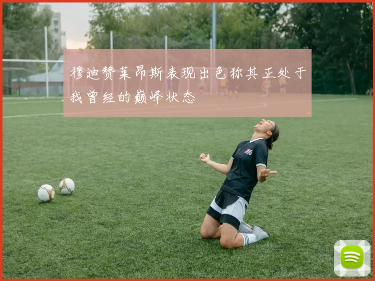穆迪赞莱昂斯表现出色称其正处于我曾经的巅峰状态