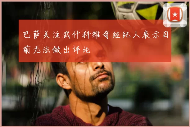 巴萨关注武什科维奇经纪人表示目前无法做出评论