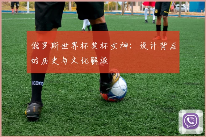 俄罗斯世界杯奖杯女神：设计背后的历史与文化解读