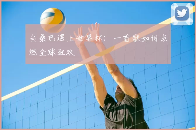 当桑巴遇上世界杯：一首歌如何点燃全球狂欢
