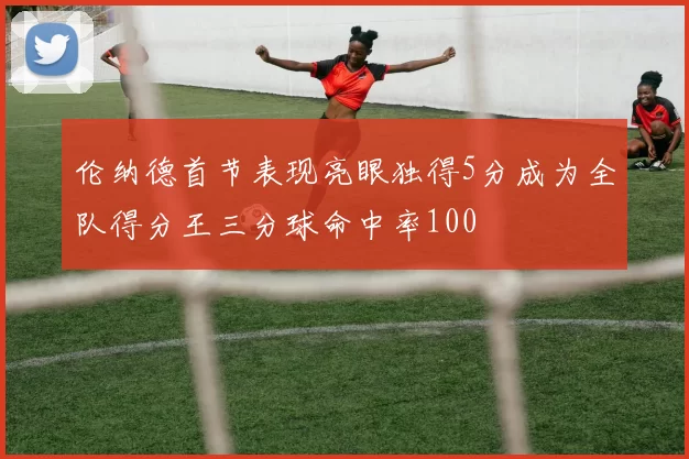 伦纳德首节表现亮眼独得5分成为全队得分王三分球命中率100