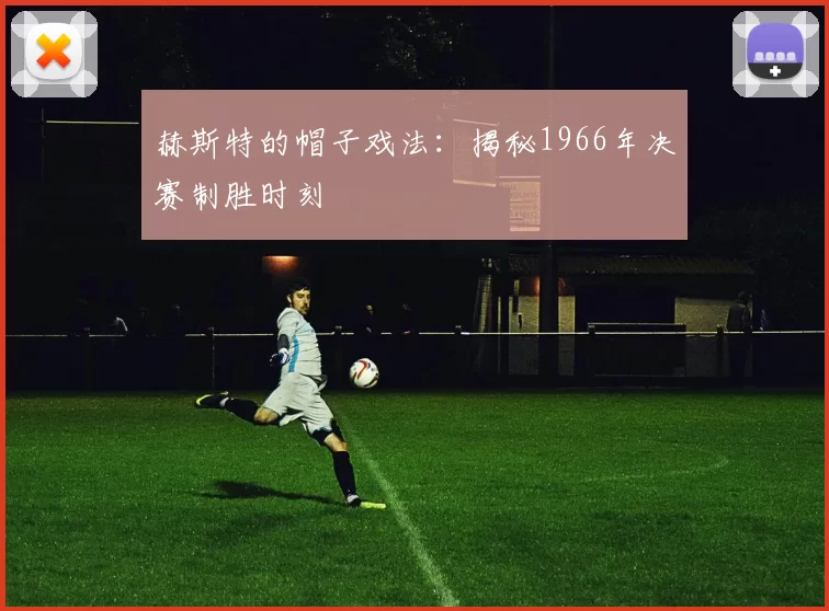 赫斯特的帽子戏法：揭秘1966年决赛制胜时刻