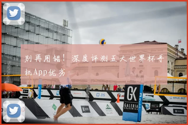 别再用错！深度评测五大世界杯手机App优劣