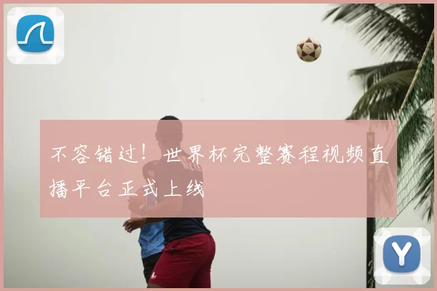不容错过！世界杯完整赛程视频直播平台正式上线