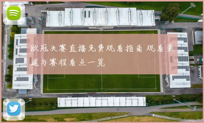 欧冠决赛直播免费观看指南 观看渠道与赛程看点一览