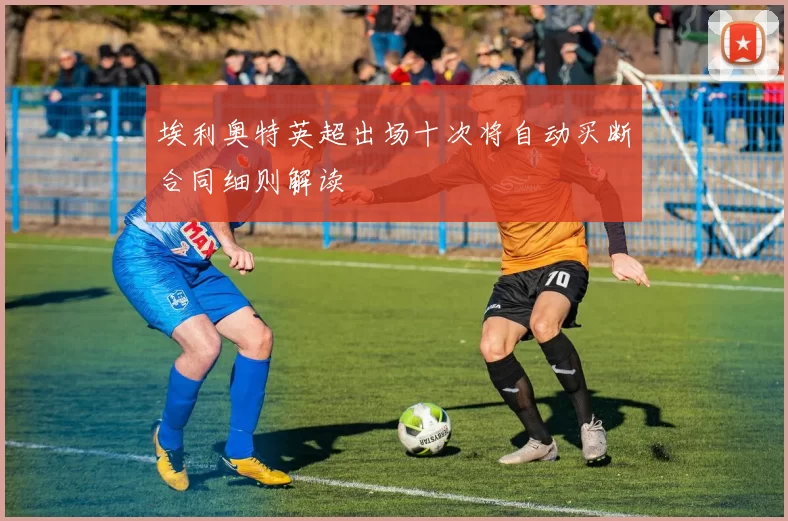 埃利奥特英超出场十次将自动买断合同细则解读