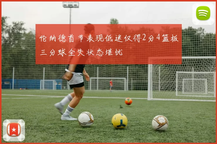 伦纳德首节表现低迷仅得2分4篮板三分球全失状态堪忧