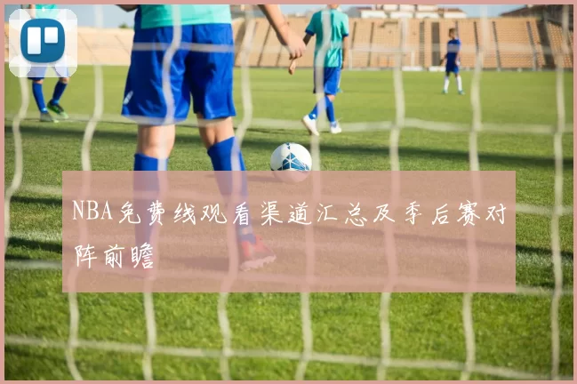 NBA免费线观看渠道汇总及季后赛对阵前瞻