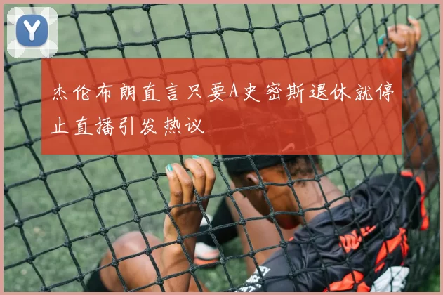 杰伦布朗直言只要A史密斯退休就停止直播引发热议