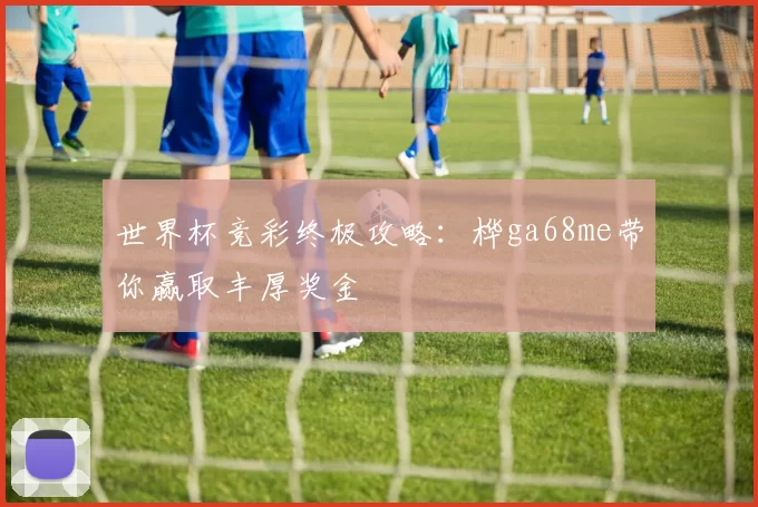 世界杯竞彩终极攻略：桦ga68me带你赢取丰厚奖金