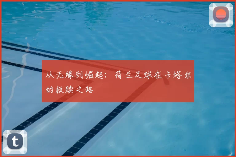 从无缘到崛起：荷兰足球在卡塔尔的救赎之路