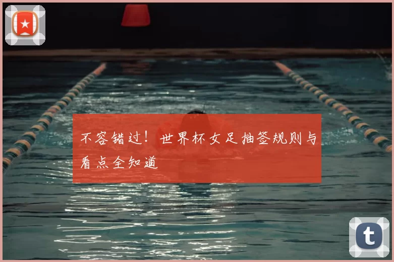不容错过!世界杯女足抽签规则与看点全知道