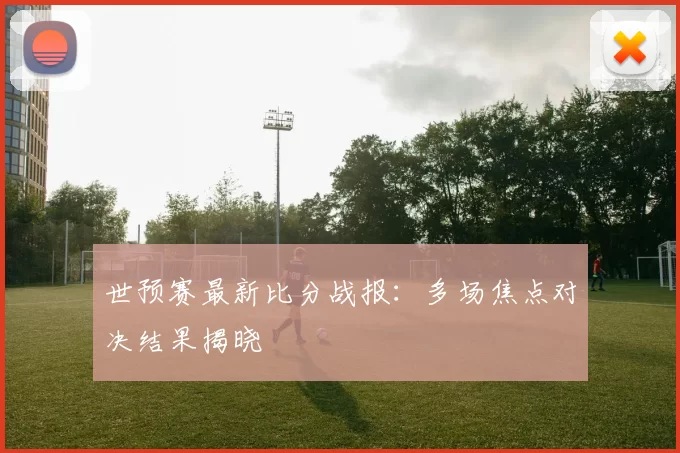 世预赛最新比分战报:多场焦点对决结果揭晓